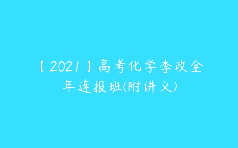 【2021】高考化学李政全年连报班(附讲义)-51自学联盟
