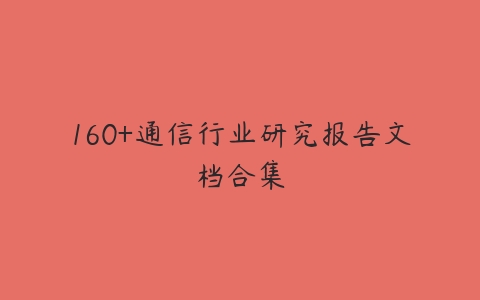 160+通信行业研究报告文档合集-51自学联盟