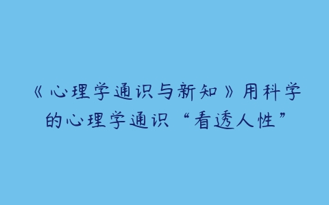 《心理学通识与新知》用科学的心理学通识“看透人性”-51自学联盟