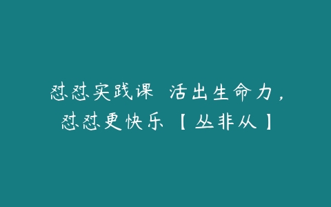 怼怼实践课  活出生命力，怼怼更快乐 【丛非从】-51自学联盟