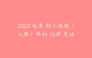 2020 秋季 初二地理（人教）韩剑 16讲 完结-51自学联盟