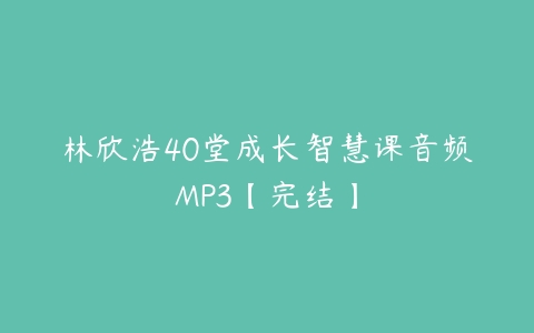 林欣浩40堂成长智慧课音频MP3【完结】课程资源下载