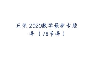 丘崇 2020数学最新专题课 【78节课】-51自学联盟