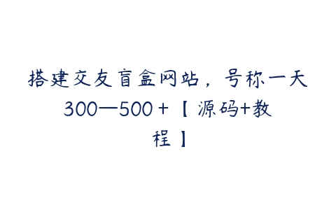 搭建交友盲盒网站，号称一天300—500＋【源码+教程】-51自学联盟