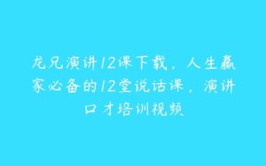 龙兄演讲12课下载，人生赢家必备的12堂说话课，演讲口才培训视频-51自学联盟