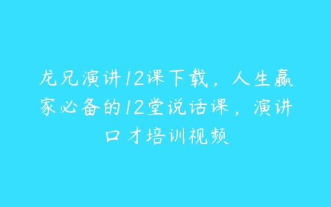 龙兄演讲12课下载，人生赢家必备的12堂说话课，演讲口才培训视频-51自学联盟