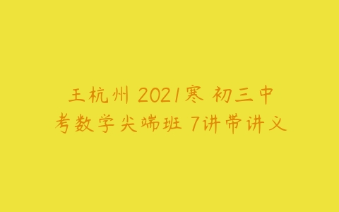 王杭州 2021寒 初三中考数学尖端班 7讲带讲义-51自学联盟