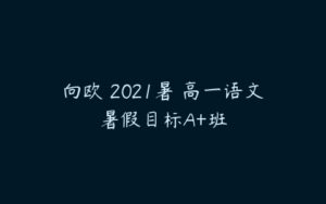 向欧 2021暑 高一语文暑假目标A+班-51自学联盟