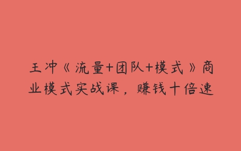 王冲《流量+团队+模式》商业模式实战课，赚钱十倍速-51自学联盟