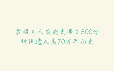 袁硕《人类通史课》500分钟讲透人类70万年历史-51自学联盟