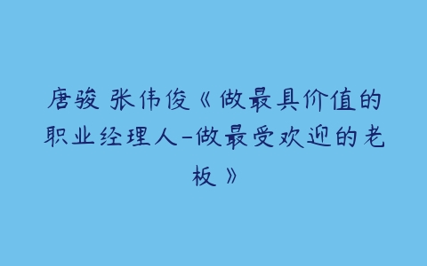 唐骏 张伟俊《做最具价值的职业经理人-做最受欢迎的老板》-51自学联盟