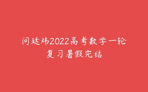 问廷炜2022高考数学一轮复习暑假完结-51自学联盟