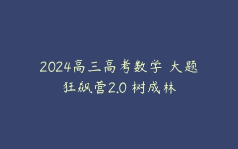 2024高三高考数学 大题狂飙营2.0 树成林课程资源下载
