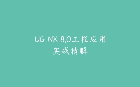 UG NX 8.0工程应用实战精解课程资源下载