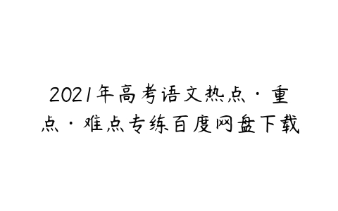 2021年高考语文热点·重点·难点专练百度网盘下载-51自学联盟