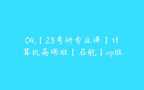 04.【23考研专业课】计算机高端班【启航】vip班-51自学联盟