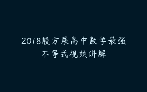 2018殷方展高中数学最强不等式视频讲解-51自学联盟