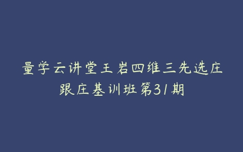 量学云讲堂王岩四维三先选庄跟庄基训班第31期-51自学联盟