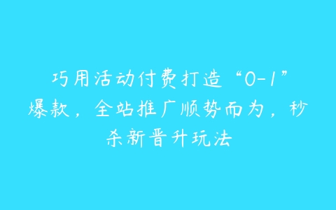 巧用活动付费打造“0-1”爆款，全站推广顺势而为，秒杀新晋升玩法-51自学联盟