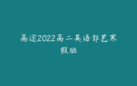 高途2022高二英语郭艺寒假班-51自学联盟