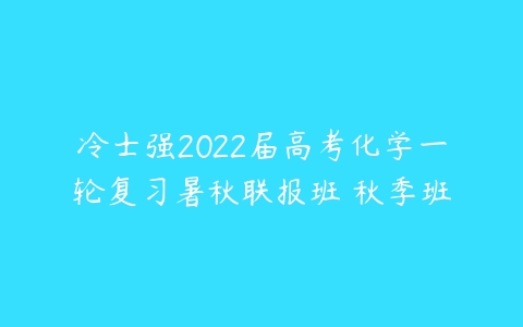 冷士强2022届高考化学一轮复习暑秋联报班 秋季班-51自学联盟