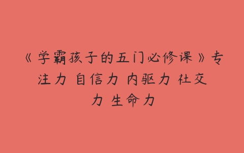 《学霸孩子的五门必修课》专注力 自信力 内驱力 社交力 生命力-51自学联盟