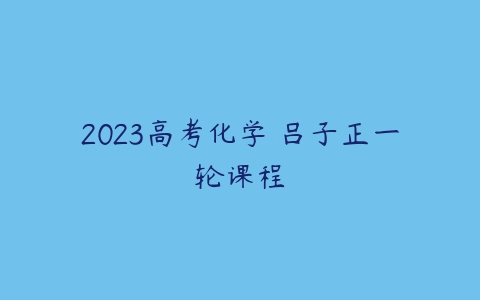 2023高考化学 吕子正一轮课程-51自学联盟