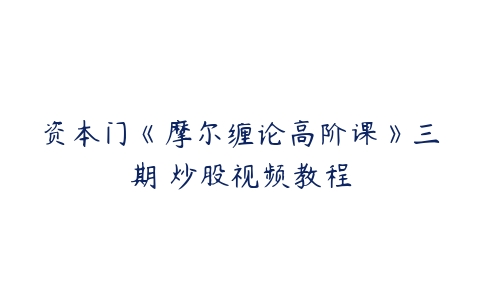 资本门《摩尔缠论高阶课》三期 炒股视频教程-51自学联盟