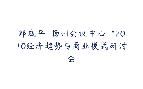 郎咸平-扬州会议中心“2010经济趋势与商业模式研讨会-51自学联盟