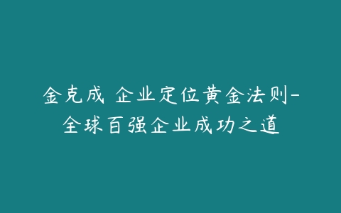 金克成 企业定位黄金法则-全球百强企业成功之道-51自学联盟