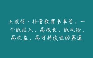 王彼得·抖音教育书单号：一个低投入、高成长、低风险，高收益，高可持续性的赛道-51自学联盟