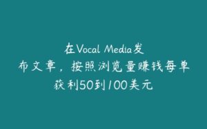 在Vocal Media发布文章，按照浏览量赚钱每单获利50到100美元￼-51自学联盟