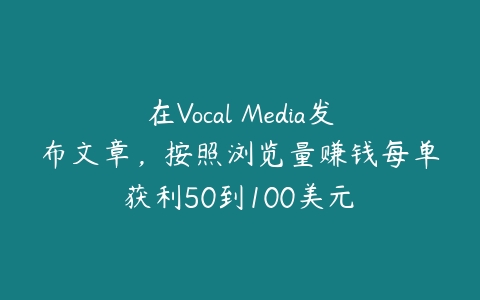 在Vocal Media发布文章，按照浏览量赚钱每单获利50到100美元￼-51自学联盟