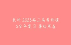袁帅 2023高三高考物理 S全年复习 暑秋寒春-51自学联盟