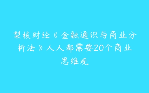 梨核财经《金融通识与商业分析法》人人都需要20个商业思维观-51自学联盟