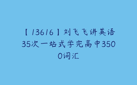 【13616】刘飞飞讲英语35次一站式学完高中3500词汇-51自学联盟