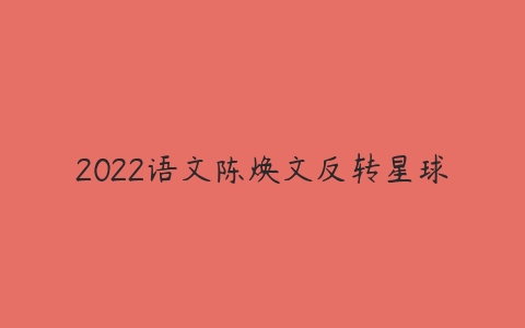 2022语文陈焕文反转星球-51自学联盟