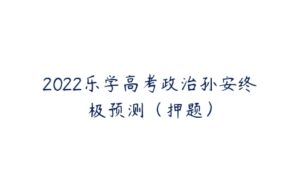 2022乐学高考政治孙安终极预测（押题）-51自学联盟