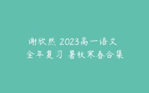 谢欣然 2023高一语文 全年复习 暑秋寒春合集-51自学联盟