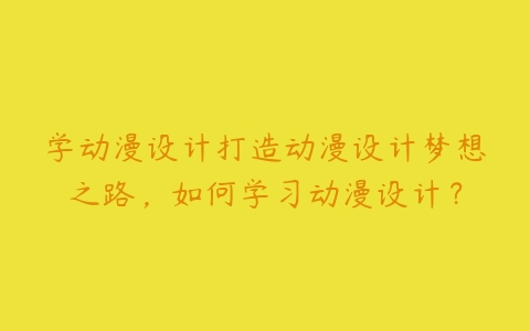 学动漫设计打造动漫设计梦想之路，如何学习动漫设计？-51自学联盟