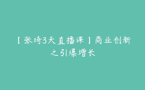 【张琦3天直播课】商业创新之引爆增长-51自学联盟