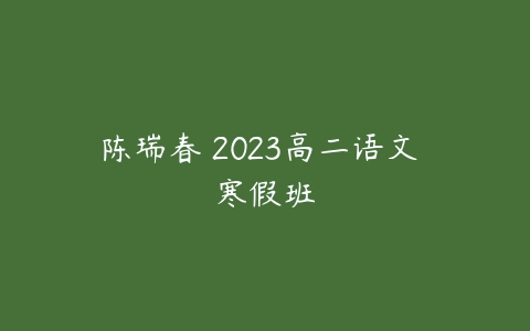 陈瑞春 2023高二语文 寒假班-51自学联盟