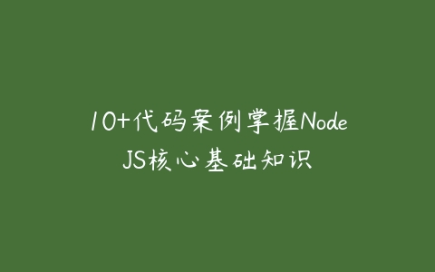 10+代码案例掌握NodeJS核心基础知识课程资源下载