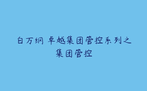 白万纲 卓越集团管控系列之集团管控-51自学联盟