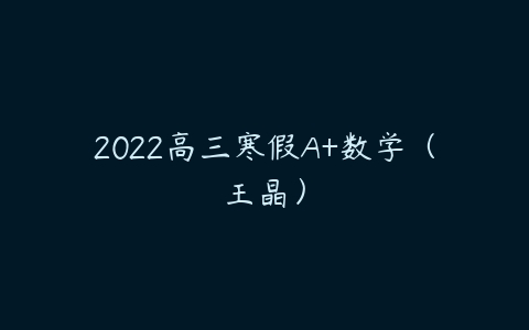 2022高三寒假A+数学（王晶）-51自学联盟