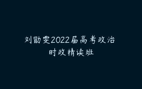 刘勖雯2022届高考政治 时政精读班-51自学联盟