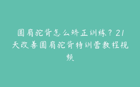 圆肩驼背怎么矫正训练？21天改善圆肩驼背特训营教程视频-51自学联盟