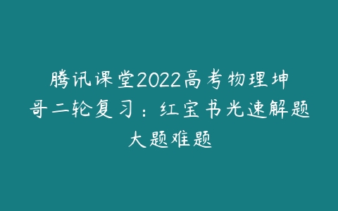 腾讯课堂2022高考物理坤哥二轮复习：红宝书光速解题大题难题-51自学联盟