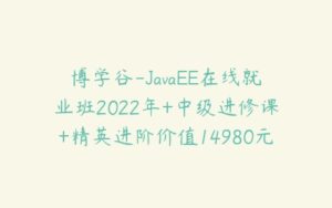 博学谷-JavaEE在线就业班2022年+中级进修课+精英进阶价值14980元-51自学联盟