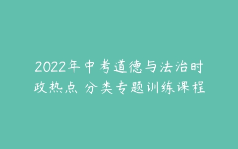 2022年中考道德与法治时政热点 分类专题训练课程-51自学联盟